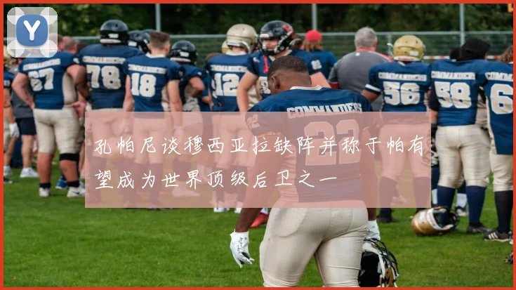 孔帕尼谈穆西亚拉缺阵并称于帕有望成为世界顶级后卫之一
