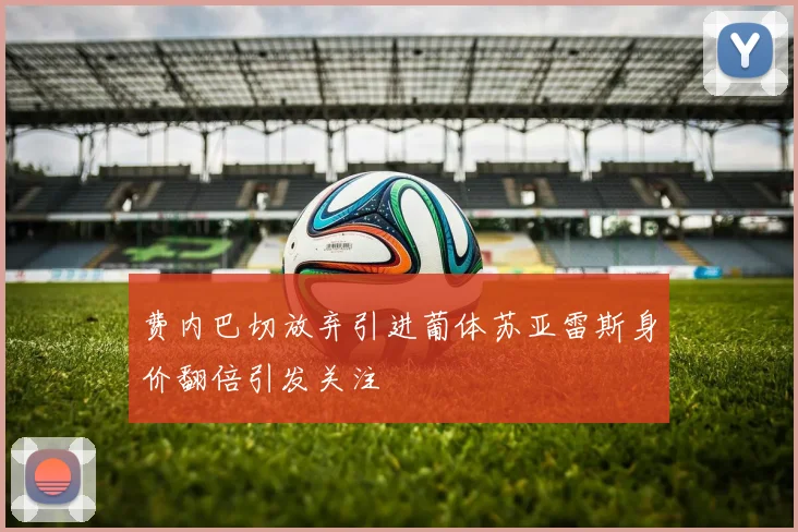 费内巴切放弃引进葡体苏亚雷斯身价翻倍引发关注