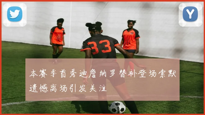 本赛季首秀迪詹纳罗替补登场索默遗憾离场引发关注