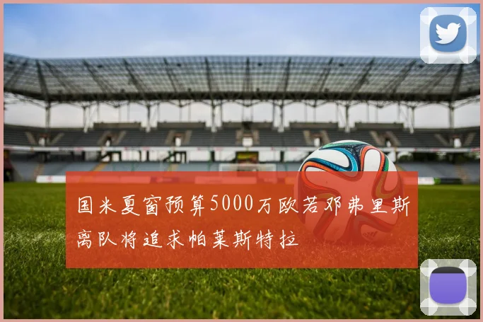 国米夏窗预算5000万欧若邓弗里斯离队将追求帕莱斯特拉
