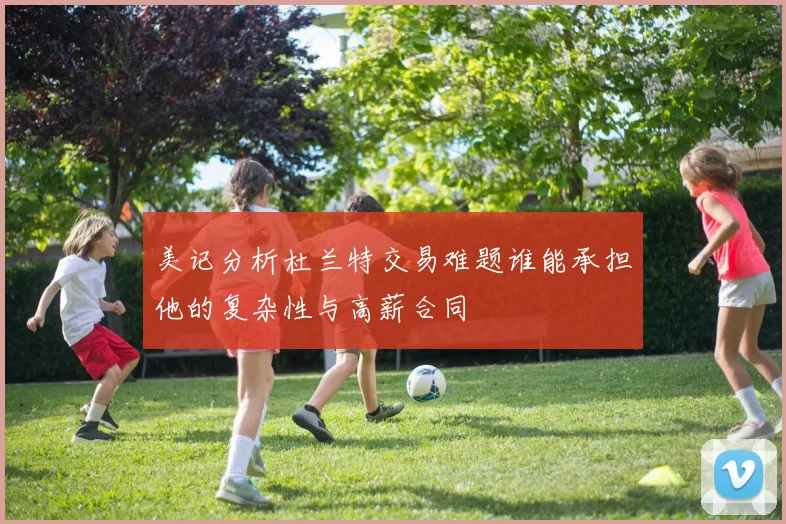 美记分析杜兰特交易难题谁能承担他的复杂性与高薪合同