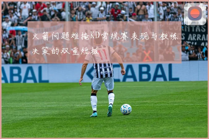 火箭问题难掩KD常规赛表现与教练决策的双重短板