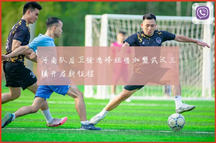 河南队后卫徐浩峰租借加盟武汉三镇开启新征程