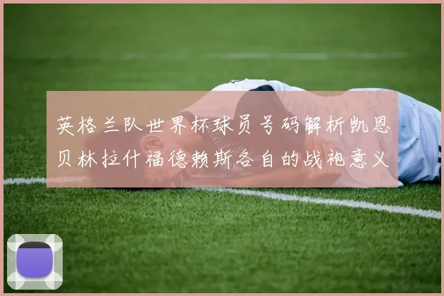英格兰队世界杯球员号码解析凯恩贝林拉什福德赖斯各自的战袍意义