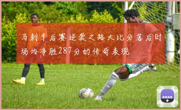 马刺季后赛逆袭之路大比分落后时场均净胜287分的传奇表现
