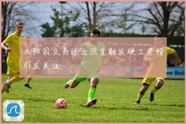 太阳因交易送出现金触发硬工资帽引发关注