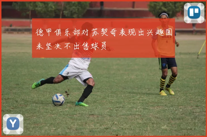 德甲俱乐部对苏契奇表现出兴趣国米坚决不出售球员