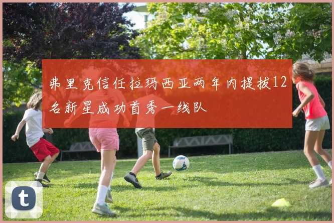 弗里克信任拉玛西亚两年内提拔12名新星成功首秀一线队