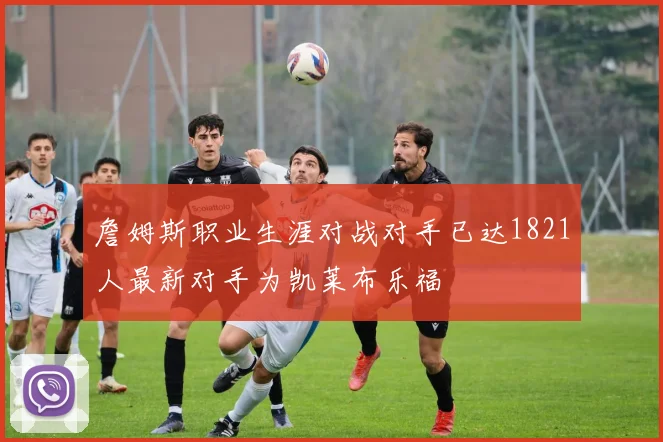 詹姆斯职业生涯对战对手已达1821人最新对手为凯莱布乐福