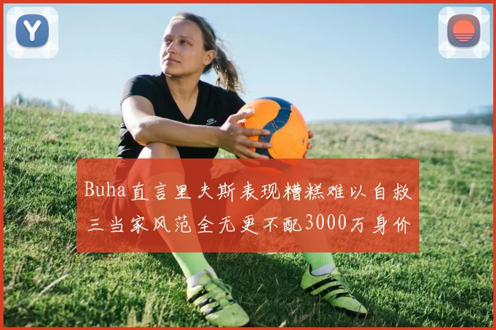 Buha直言里夫斯表现糟糕难以自救三当家风范全无更不配3000万身价