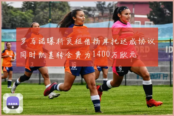 罗马诺曝科莫租借扬库托达成协议同时凯基转会费为1400万欧元