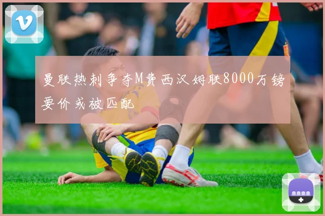 曼联热刺争夺M费西汉姆联8000万镑要价或被匹配