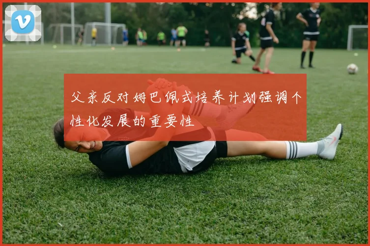 父亲反对姆巴佩式培养计划强调个性化发展的重要性
