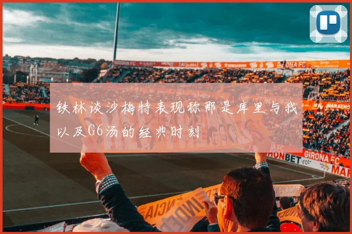 铁林谈沙梅特表现称那是库里与我以及G6汤的经典时刻