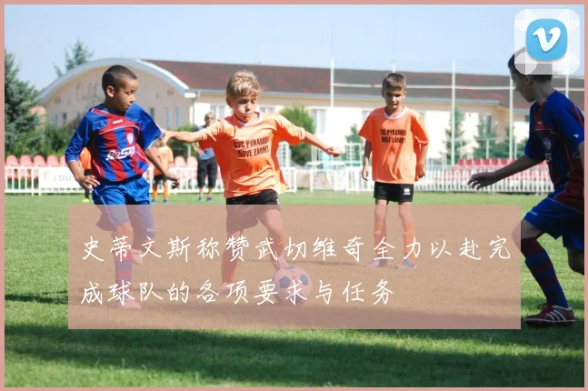 史蒂文斯称赞武切维奇全力以赴完成球队的各项要求与任务
