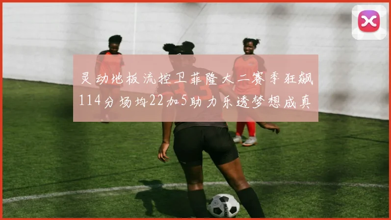 灵动地板流控卫菲隆大二赛季狂飙114分场均22加5助力乐透梦想成真