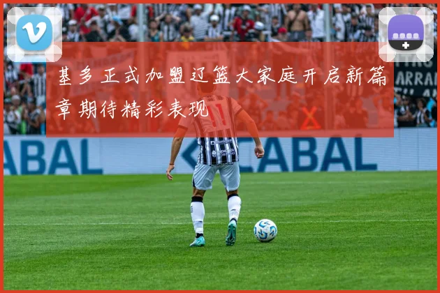 基多正式加盟辽篮大家庭开启新篇章期待精彩表现
