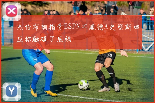 杰伦布朗指责ESPN不道德A史密斯回应称触碰了底线