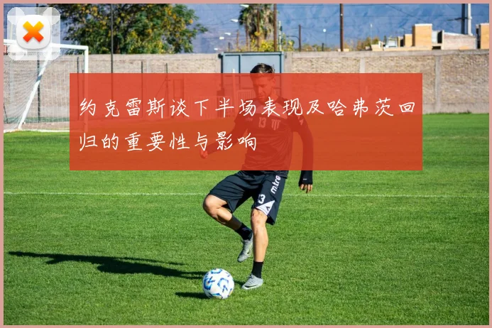 约克雷斯谈下半场表现及哈弗茨回归的重要性与影响