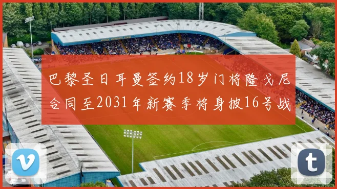 巴黎圣日耳曼签约18岁门将隆戈尼合同至2031年新赛季将身披16号战袍