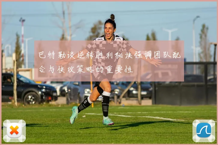 巴特勒谈逆转胜利秘诀强调团队配合与快攻策略的重要性