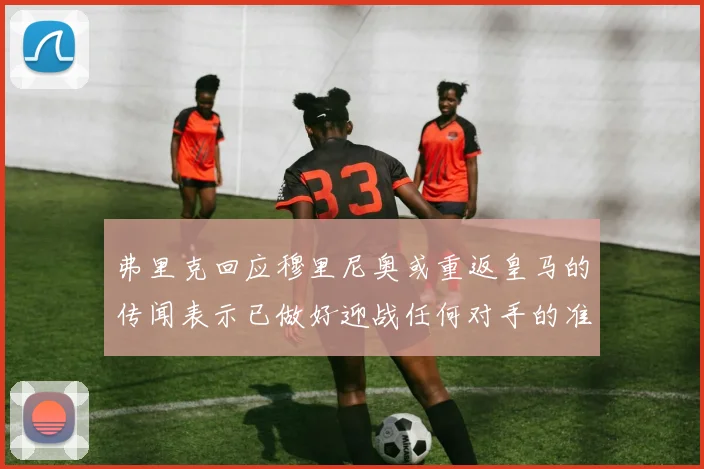 弗里克回应穆里尼奥或重返皇马的传闻表示已做好迎战任何对手的准备