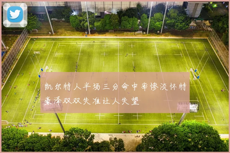 凯尔特人半场三分命中率惨淡怀特豪泽双双失准让人失望