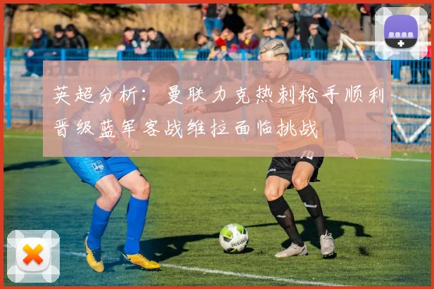 英超分析：曼联力克热刺枪手顺利晋级蓝军客战维拉面临挑战