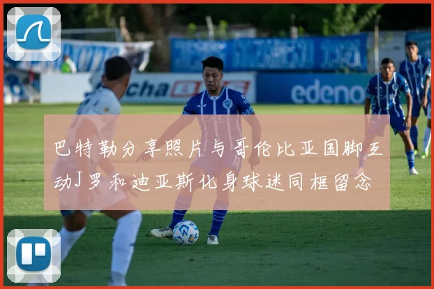 巴特勒分享照片与哥伦比亚国脚互动J罗和迪亚斯化身球迷同框留念