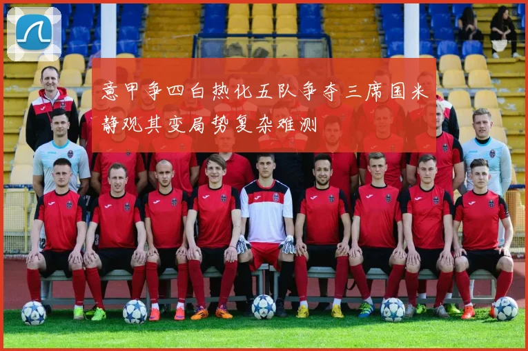 意甲争四白热化五队争夺三席国米静观其变局势复杂难测