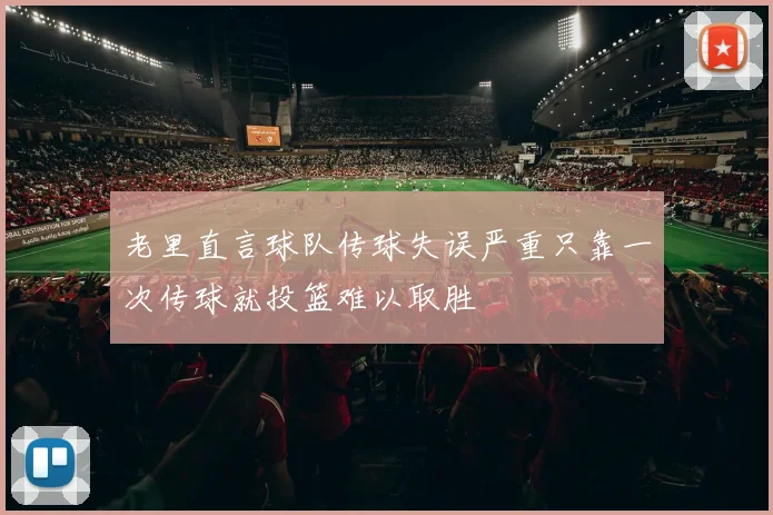 老里直言球队传球失误严重只靠一次传球就投篮难以取胜