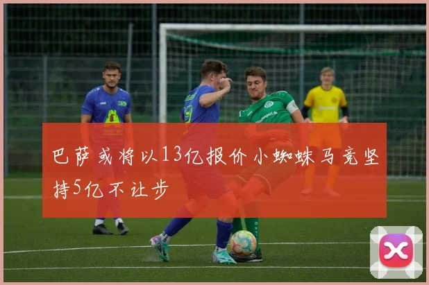 巴萨或将以13亿报价小蜘蛛马竞坚持5亿不让步