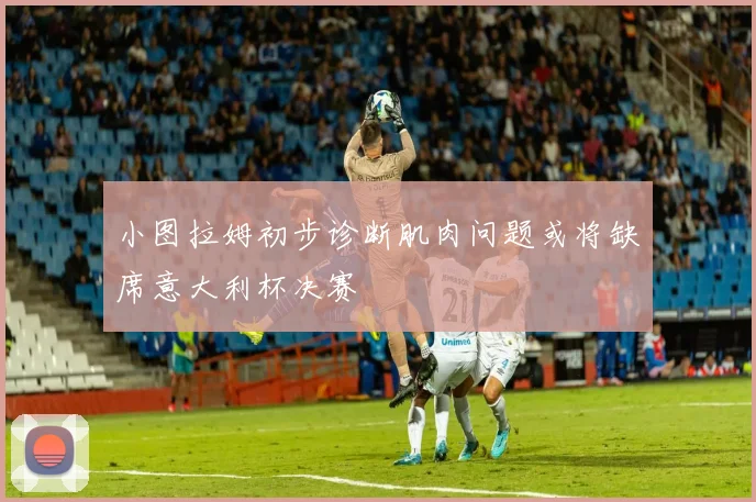 小图拉姆初步诊断肌肉问题或将缺席意大利杯决赛