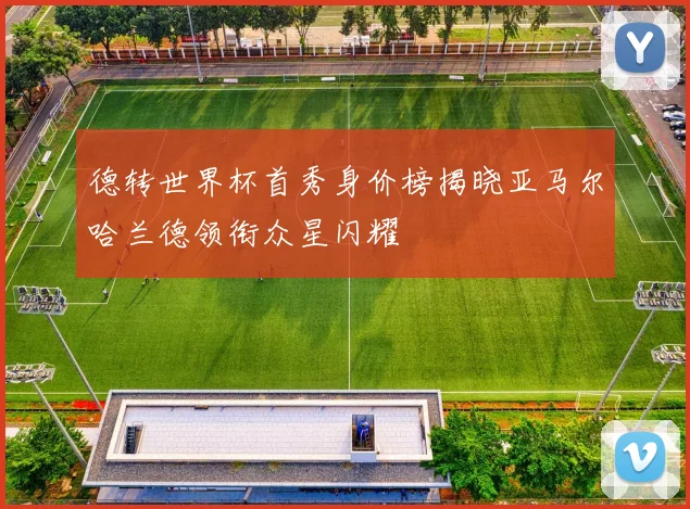 德转世界杯首秀身价榜揭晓亚马尔哈兰德领衔众星闪耀