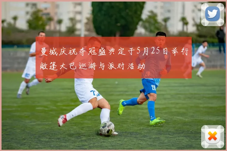 曼城庆祝夺冠盛典定于5月25日举行敞篷大巴巡游与派对活动