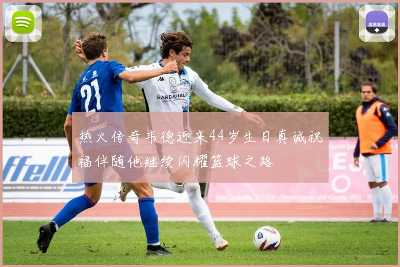 热火传奇韦德迎来44岁生日真诚祝福伴随他继续闪耀篮球之路